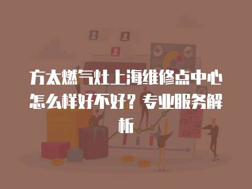 方太燃?xì)庠钌虾＞S修點中心怎么樣好不好？專業(yè)服務(wù)解析