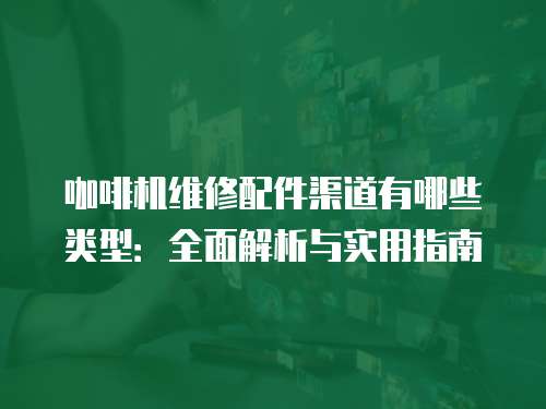 咖啡機維修配件渠道有哪些類型：全面解析與實用指南