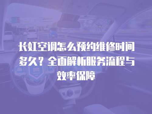 長虹空調怎么預約維修時間多久？全面解析服務流程與效率保障