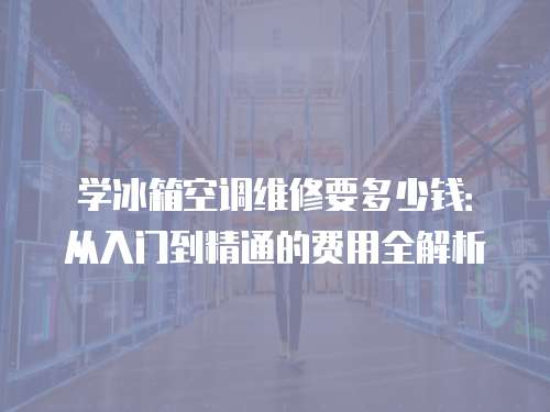 學(xué)冰箱空調(diào)維修要多少錢：從入門到精通的費(fèi)用全解析