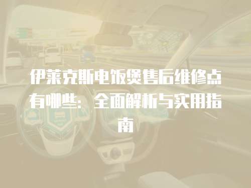 伊萊克斯電飯煲售后維修點有哪些：全面解析與實用指南