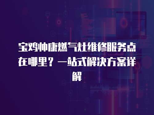 寶雞帥康燃氣灶維修服務點在哪里？一站式解決方案詳解