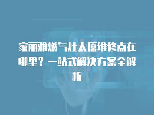 家麗雅燃?xì)庠钐S修點(diǎn)在哪里？一站式解決方案全解析