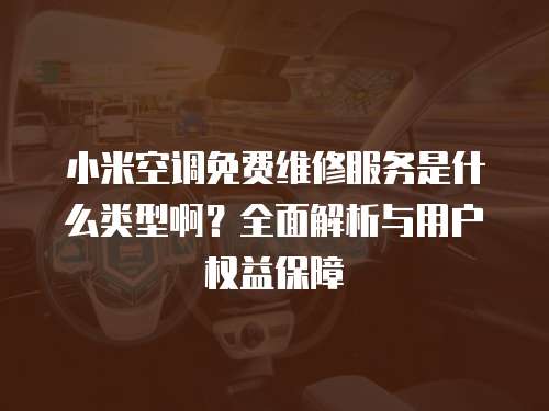 小米空調免費維修服務是什么類型啊？全面解析與用戶權益保障