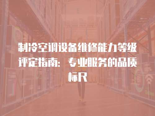 制冷空調(diào)設(shè)備維修能力等級評定指南：專業(yè)服務(wù)的品質(zhì)標(biāo)尺