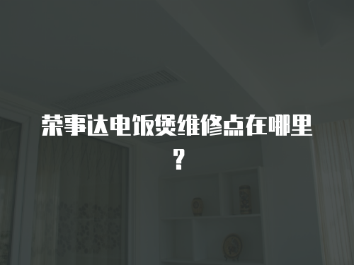 榮事達電飯煲維修點在哪里？