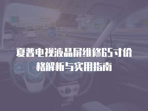夏普電視液晶屏維修65寸價格解析與實用指南