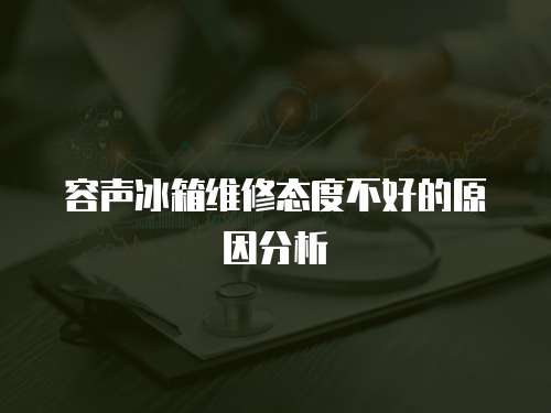 容聲冰箱維修態度不好的原因分析
