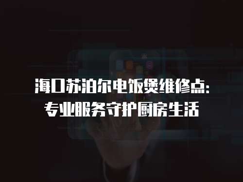 海口蘇泊爾電飯煲維修點(diǎn)：專業(yè)服務(wù)守護(hù)廚房生活