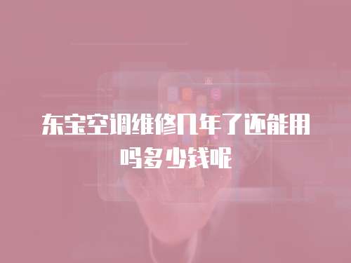 東寶空調(diào)維修幾年了還能用嗎多少錢呢