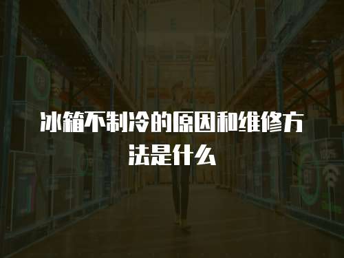 冰箱不制冷的原因和維修方法是什么
