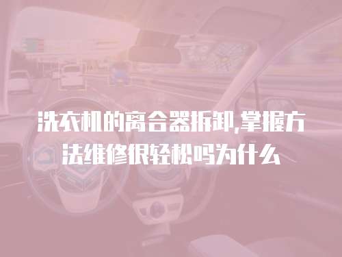 洗衣機的離合器拆卸,掌握方法維修很輕松嗎為什么