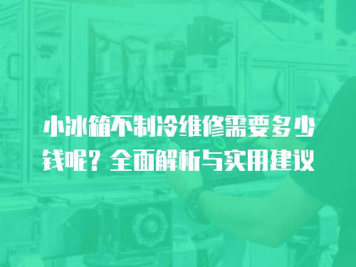 小冰箱不制冷維修需要多少錢呢？全面解析與實用建議