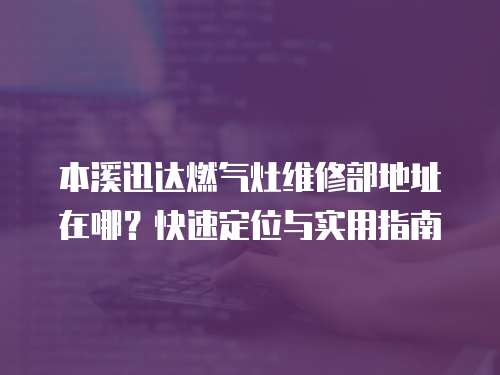 本溪迅達燃氣灶維修部地址在哪？快速定位與實用指南