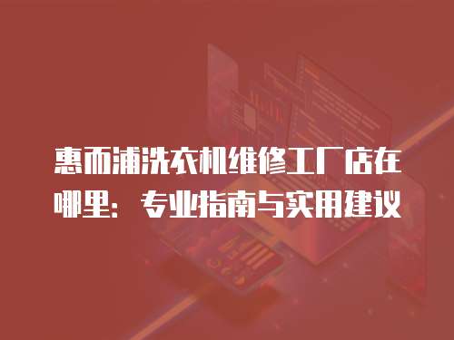 惠而浦洗衣機維修工廠店在哪里：專業指南與實用建議