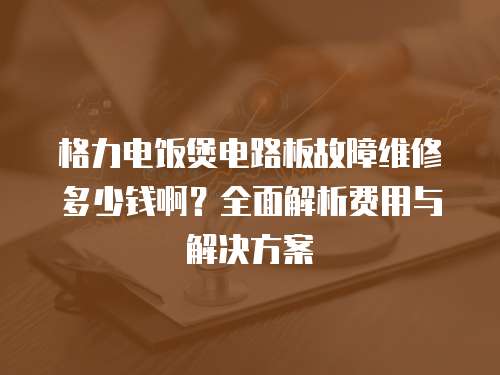 格力電飯煲電路板故障維修多少錢啊？全面解析費用與解決方案