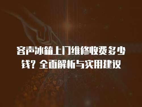 容聲冰箱上門維修收費多少錢？全面解析與實用建議