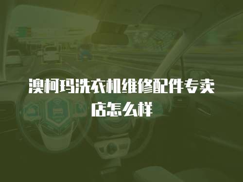 澳柯瑪洗衣機維修配件專賣店怎么樣