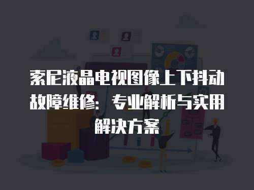 索尼液晶電視圖像上下抖動故障維修：專業解析與實用解決方案