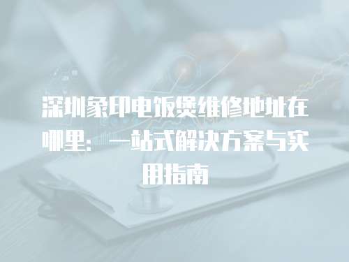 深圳象印電飯煲維修地址在哪里：一站式解決方案與實用指南