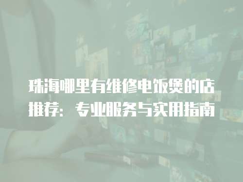 珠海哪里有維修電飯煲的店推薦：專業服務與實用指南