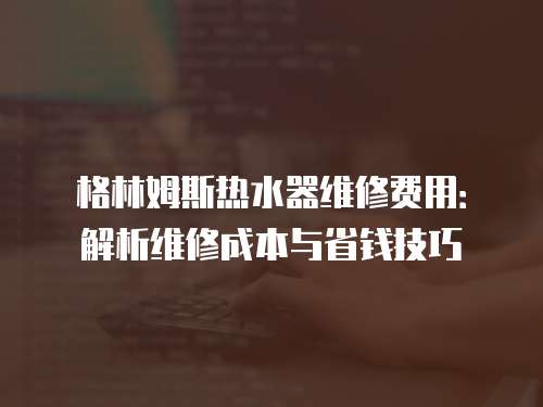 格林姆斯熱水器維修費用：解析維修成本與省錢技巧