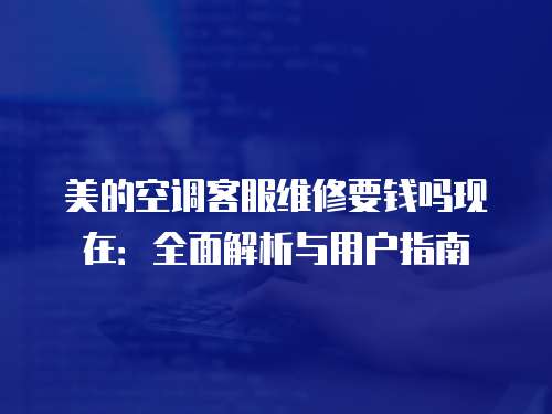 美的空調客服維修要錢嗎現在：全面解析與用戶指南