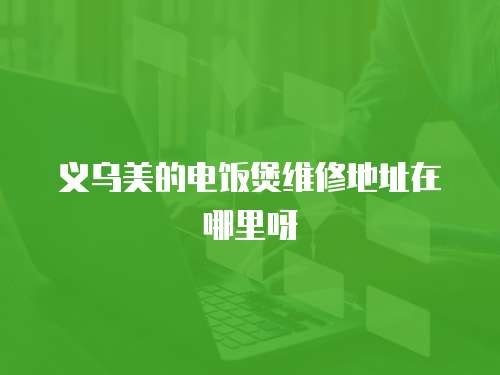 義烏美的電飯煲維修地址在哪里呀