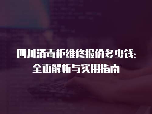 四川消毒柜維修報價多少錢：全面解析與實用指南