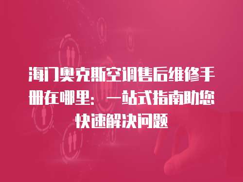海門奧克斯空調售后維修手冊在哪里：一站式指南助您快速解決問題