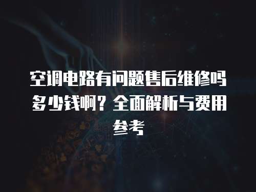 空調電路有問題售后維修嗎多少錢啊？全面解析與費用參考