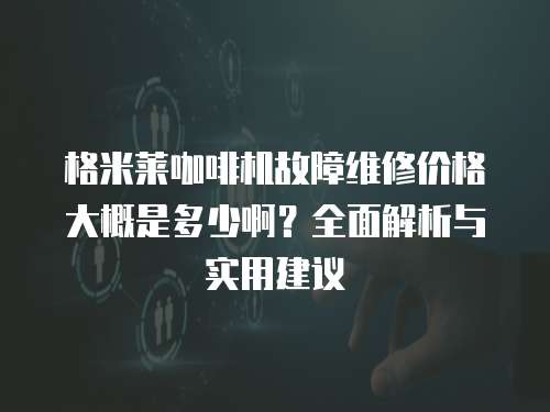 格米萊咖啡機故障維修價格大概是多少啊？全面解析與實用建議