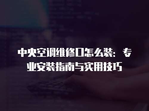 中央空調維修口怎么裝：專業安裝指南與實用技巧