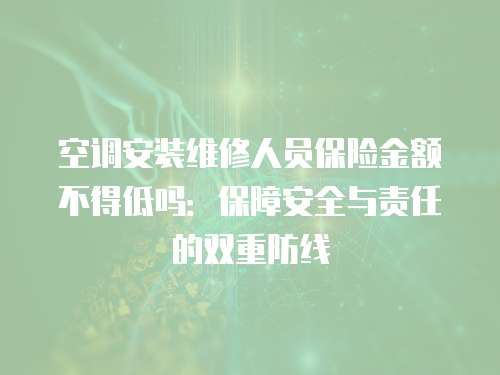 空調安裝維修人員保險金額不得低嗎：保障安全與責任的雙重防線