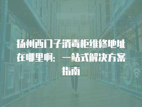 揚州西門子消毒柜維修地址在哪里啊：一站式解決方案指南