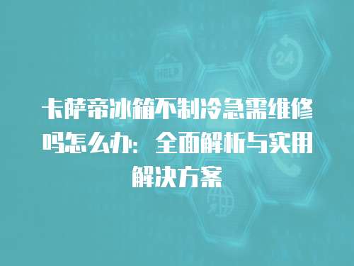 卡薩帝冰箱不制冷急需維修嗎怎么辦：全面解析與實用解決方案