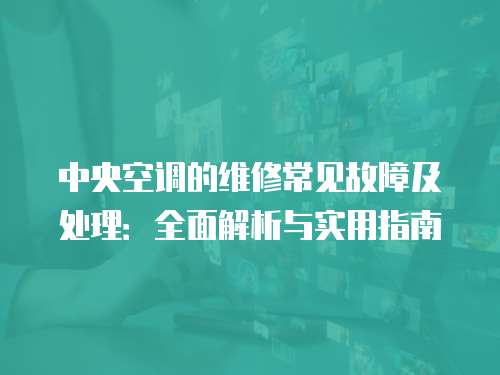 中央空調的維修常見故障及處理：全面解析與實用指南