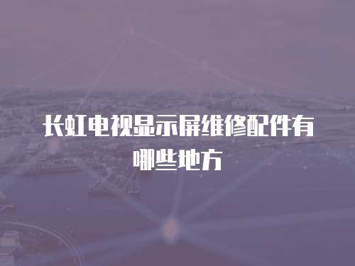 長虹電視顯示屏維修配件有哪些地方