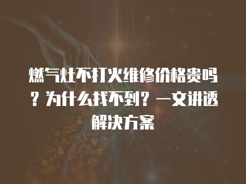 燃氣灶不打火維修價格貴嗎？為什么找不到？一文講透解決方案