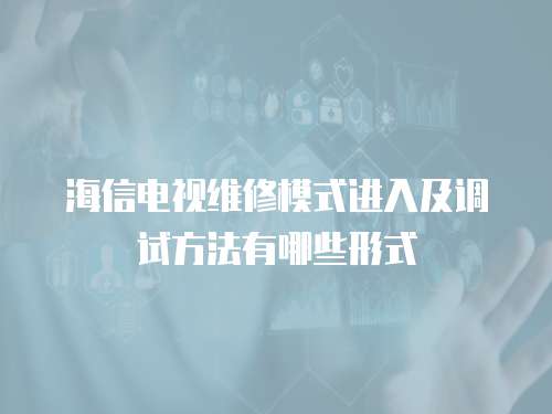 海信電視維修模式進入及調試方法有哪些形式