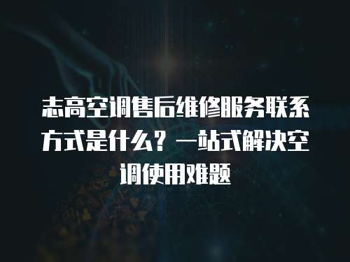 志高空調售后維修服務聯系方式是什么？一站式解決空調使用難題