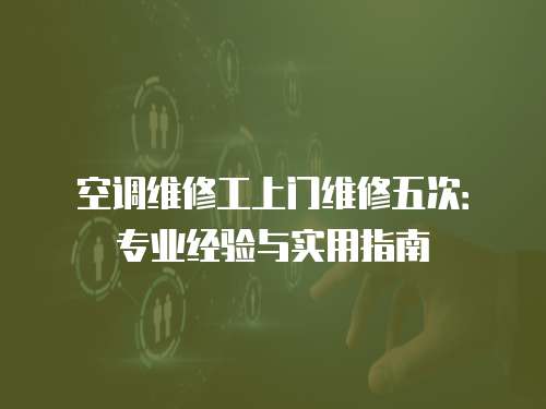 空調(diào)維修工上門維修五次：專業(yè)經(jīng)驗與實用指南