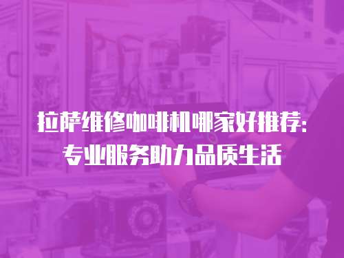 拉薩維修咖啡機哪家好推薦：專業服務助力品質生活