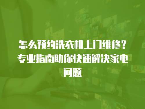怎么預約洗衣機上門維修？專業(yè)指南助你快速解決家電問題