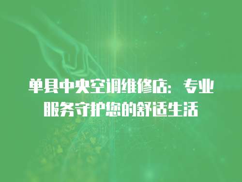 單縣中央空調維修店：專業服務守護您的舒適生活