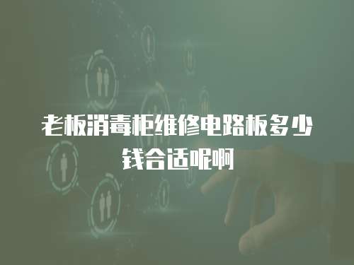 老板消毒柜維修電路板多少錢合適呢啊