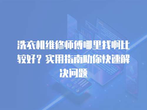 洗衣機維修師傅哪里找啊比較好？實用指南助你快速解決問題