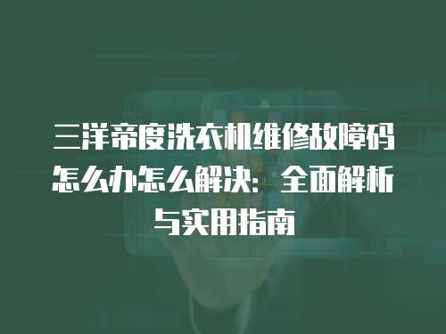 三洋帝度洗衣機維修故障碼怎么辦怎么解決：全面解析與實用指南