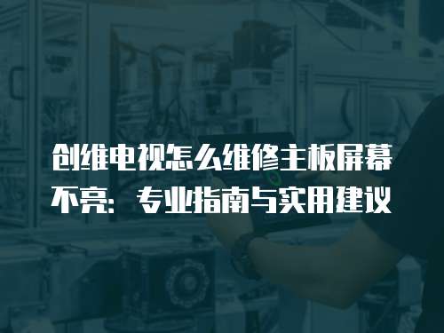 創維電視怎么維修主板屏幕不亮：專業指南與實用建議