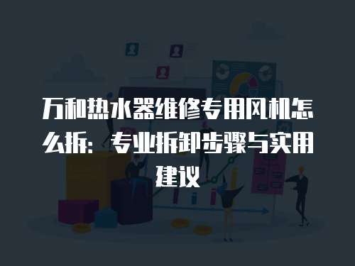 萬和熱水器維修專用風(fēng)機(jī)怎么拆：專業(yè)拆卸步驟與實(shí)用建議